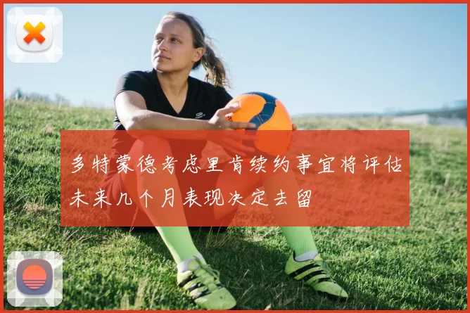 多特蒙德考虑里肯续约事宜将评估未来几个月表现决定去留