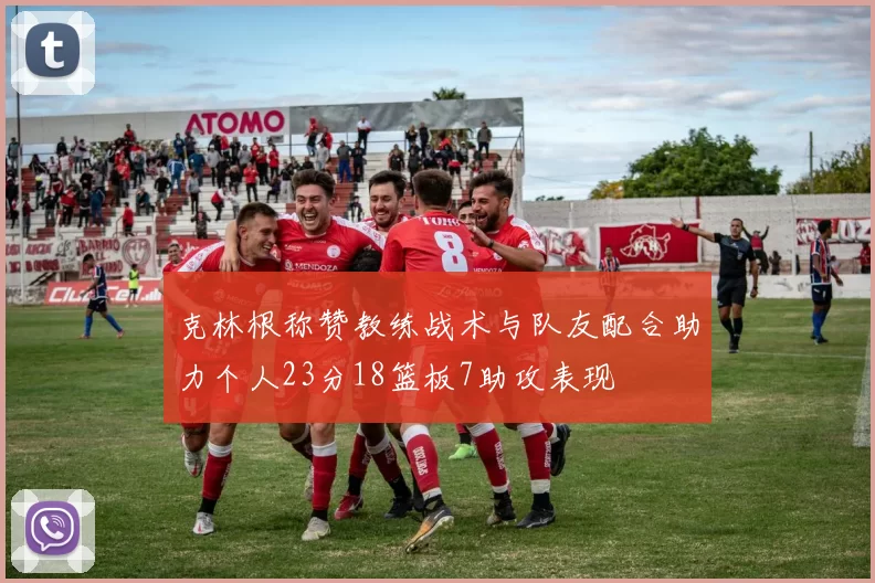 克林根称赞教练战术与队友配合助力个人23分18篮板7助攻表现