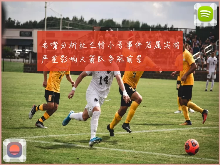 名嘴分析杜兰特小号事件若属实将严重影响火箭队争冠前景