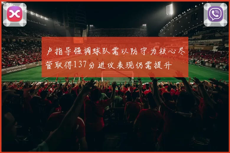 卢指导强调球队需以防守为核心尽管取得137分进攻表现仍需提升
