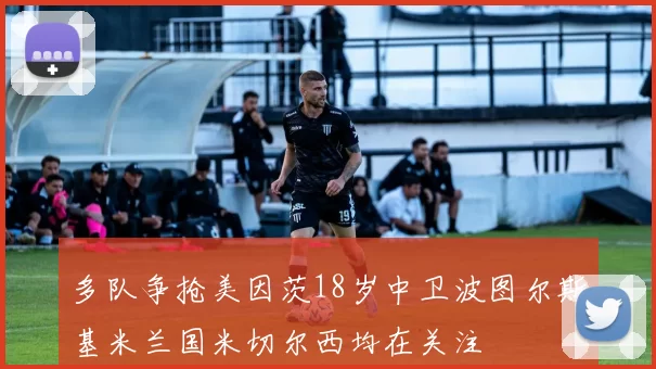 多队争抢美因茨18岁中卫波图尔斯基米兰国米切尔西均在关注