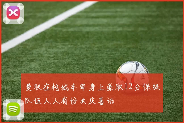 曼联在枪城车军身上豪取12分保级队伍人人有份共庆喜讯