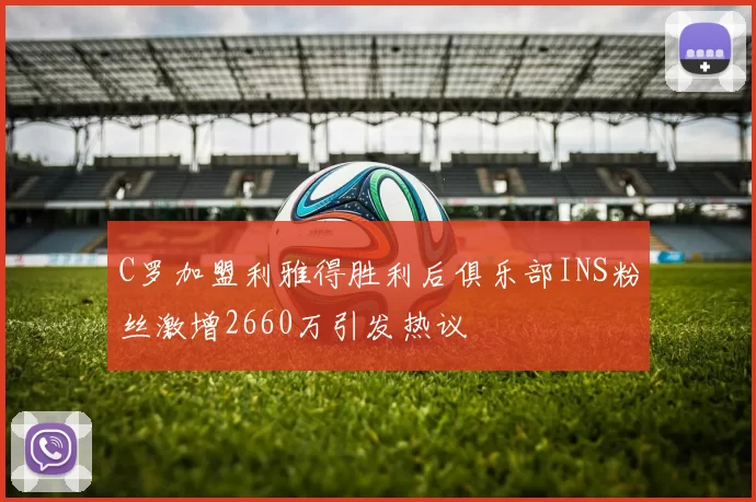 C罗加盟利雅得胜利后俱乐部INS粉丝激增2660万引发热议