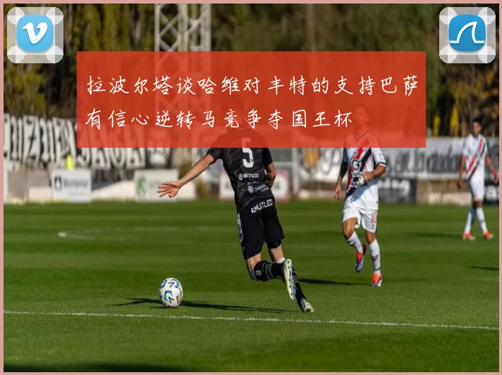 拉波尔塔谈哈维对丰特的支持巴萨有信心逆转马竞争夺国王杯