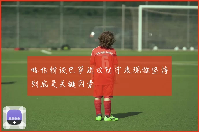 略伦特谈巴萨进攻防守表现称坚持到底是关键因素