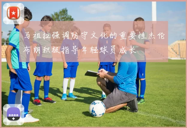 马祖拉强调防守文化的重要性杰伦布朗积极指导年轻球员成长