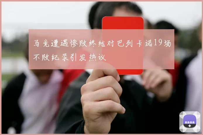 马竞遭遇惨败终结对巴列卡诺19场不败纪录引发热议