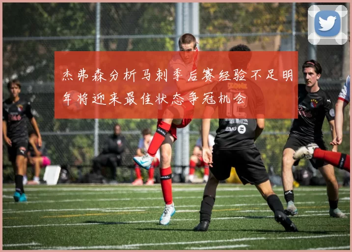 杰弗森分析马刺季后赛经验不足明年将迎来最佳状态争冠机会