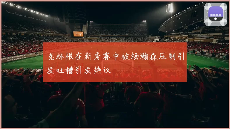 克林根在新秀赛中被杨瀚森压制引发吐槽引发热议