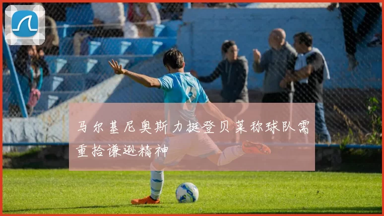 马尔基尼奥斯力挺登贝莱称球队需重拾谦逊精神