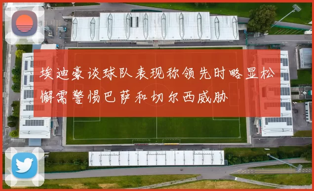 埃迪豪谈球队表现称领先时略显松懈需警惕巴萨和切尔西威胁