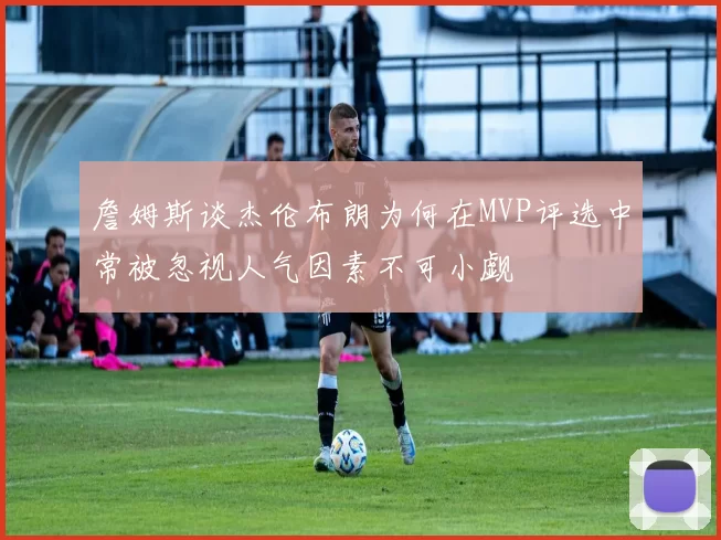 詹姆斯谈杰伦布朗为何在MVP评选中常被忽视人气因素不可小觑