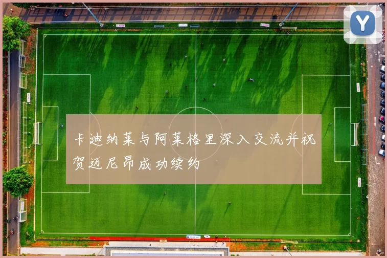 卡迪纳莱与阿莱格里深入交流并祝贺迈尼昂成功续约