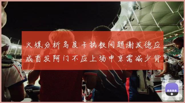 火媒分析乌度卡执教问题谢泼德应成首发阿门不应上场申京需减少背打次数