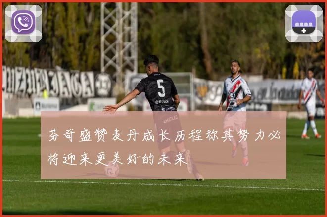 芬奇盛赞麦丹成长历程称其努力必将迎来更美好的未来