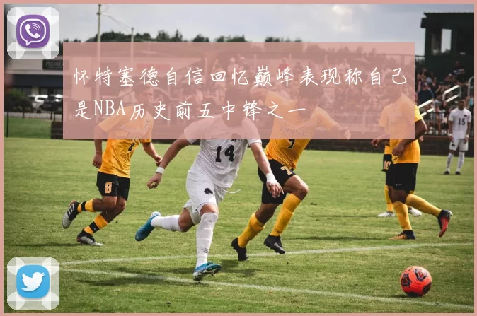 怀特塞德自信回忆巅峰表现称自己是NBA历史前五中锋之一