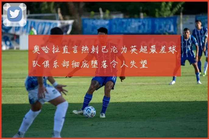 奥哈拉直言热刺已沦为英超最差球队俱乐部彻底堕落令人失望