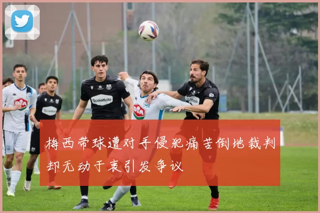 梅西带球遭对手侵犯痛苦倒地裁判却无动于衷引发争议