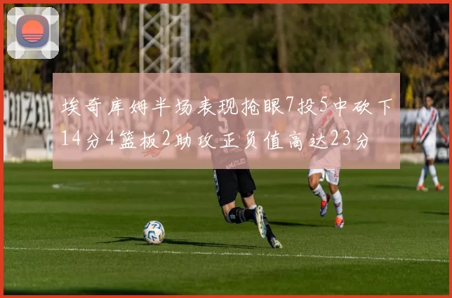 埃奇库姆半场表现抢眼7投5中砍下14分4篮板2助攻正负值高达23分