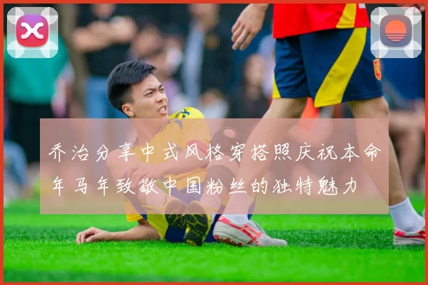 乔治分享中式风格穿搭照庆祝本命年马年致敬中国粉丝的独特魅力