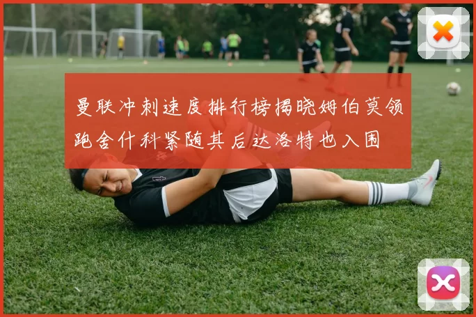 曼联冲刺速度排行榜揭晓姆伯莫领跑舍什科紧随其后达洛特也入围