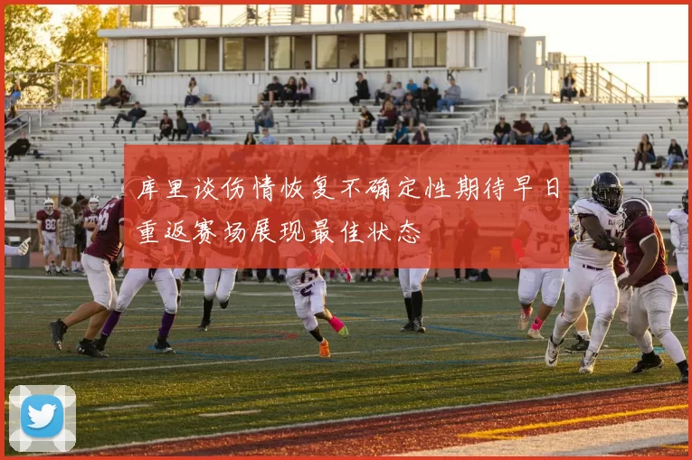 库里谈伤情恢复不确定性期待早日重返赛场展现最佳状态