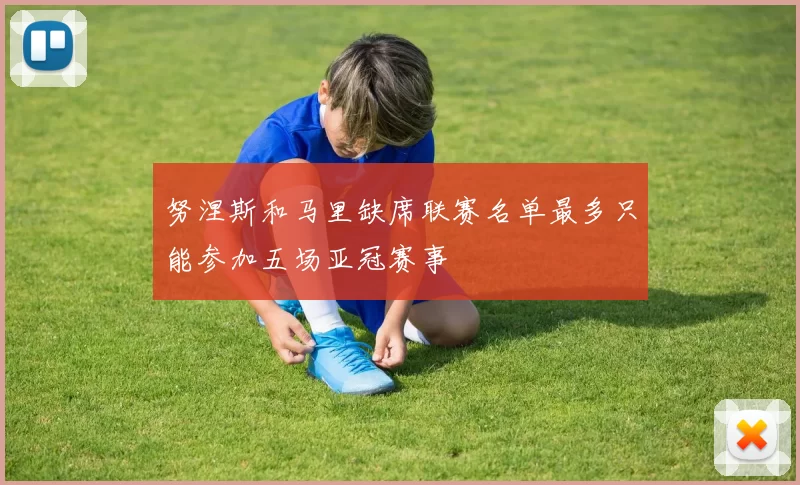 努涅斯和马里缺席联赛名单最多只能参加五场亚冠赛事