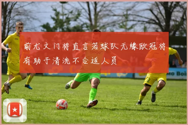 前尤文门将直言若球队无缘欧冠将有助于清洗不合适人员
